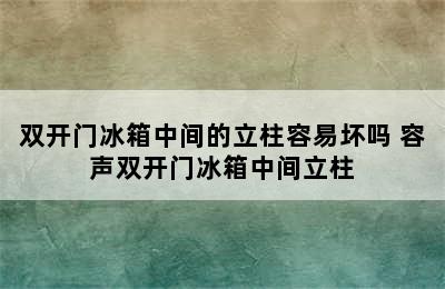 双开门冰箱中间的立柱容易坏吗 容声双开门冰箱中间立柱